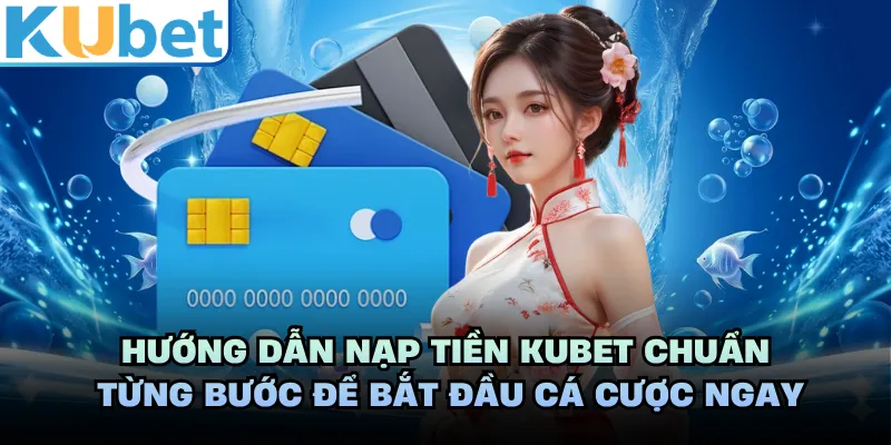 Hướng dẫn nạp tiền KUBET chuẩn từng bước để bắt đầu cá cược ngay 